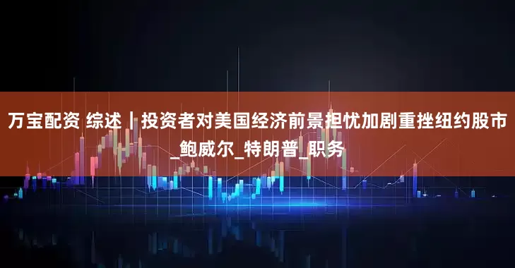 万宝配资 综述｜投资者对美国经济前景担忧加剧重挫纽约股市_鲍威尔_特朗普_职务
