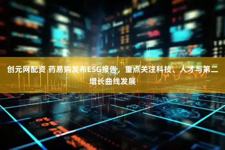 创元网配资 药易购发布ESG报告，重点关注科技、人才与第二增长曲线发展
