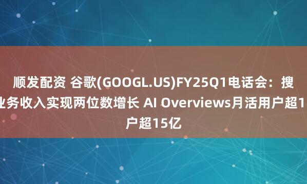 顺发配资 谷歌(GOOGL.US)FY25Q1电话会：搜索业务收入实现两位数增长 AI Overviews月活用户超15亿