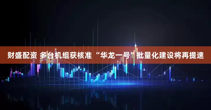 财盛配资 多台机组获核准 “华龙一号”批量化建设将再提速
