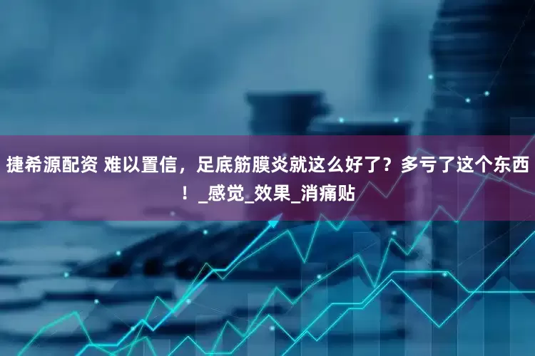 捷希源配资 难以置信，足底筋膜炎就这么好了？多亏了这个东西！_感觉_效果_消痛贴