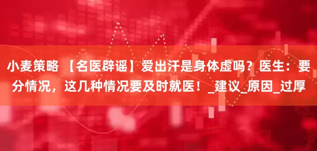 小麦策略 【名医辟谣】爱出汗是身体虚吗？医生：要分情况，这几种情况要及时就医！_建议_原因_过厚