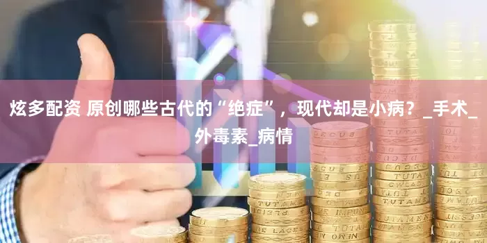 炫多配资 原创哪些古代的“绝症”，现代却是小病？_手术_外毒素_病情
