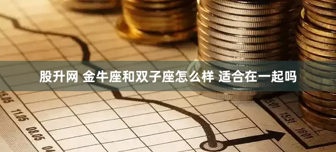 股升网 金牛座和双子座怎么样 适合在一起吗
