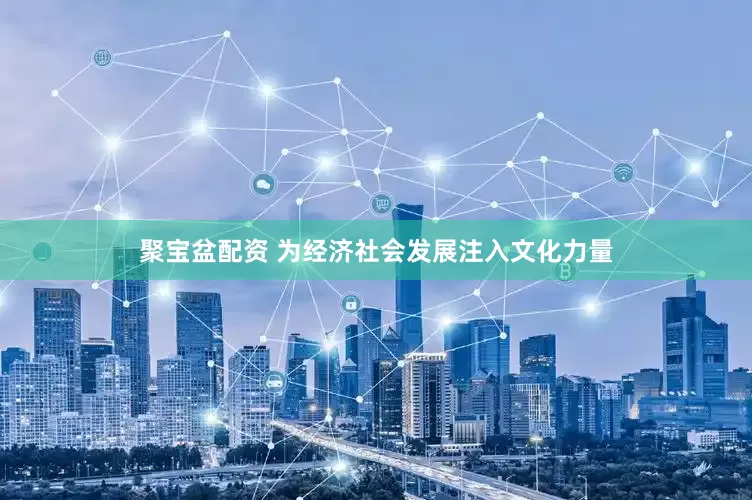 聚宝盆配资 为经济社会发展注入文化力量