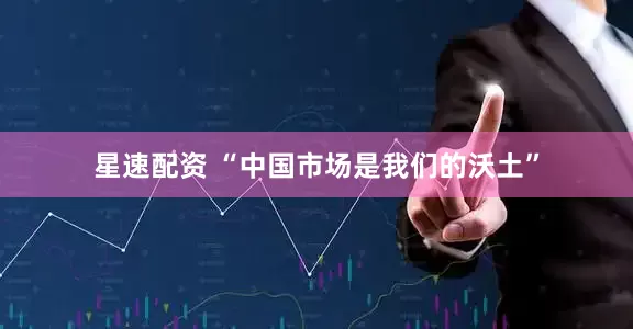 星速配资 “中国市场是我们的沃土”