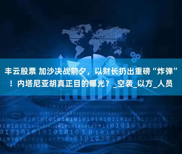 丰云股票 加沙决战前夕，以财长扔出重磅“炸弹”！内塔尼亚胡真正目的曝光？_空袭_以方_人员