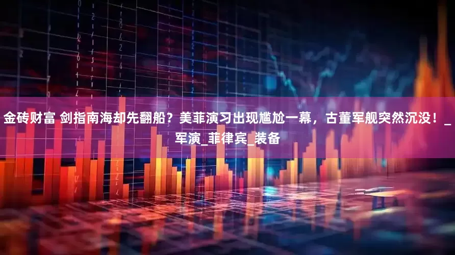 金砖财富 剑指南海却先翻船？美菲演习出现尴尬一幕，古董军舰突然沉没！_军演_菲律宾_装备
