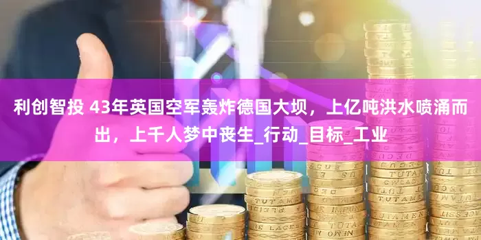 利创智投 43年英国空军轰炸德国大坝，上亿吨洪水喷涌而出，上千人梦中丧生_行动_目标_工业