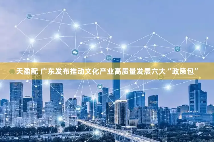 天盈配 广东发布推动文化产业高质量发展六大“政策包”