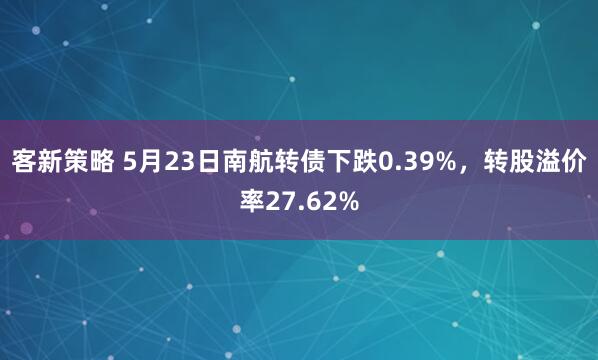 客新策略 5月23日南航转债下跌0.39%，转股溢价率27.62%