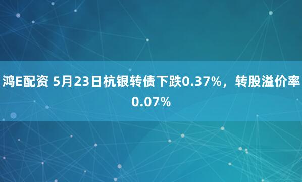 鸿E配资 5月23日杭银转债下跌0.37%，转股溢价率0.07%