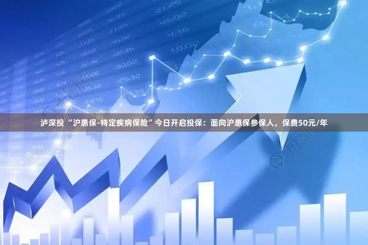 泸深投 “沪惠保-特定疾病保险”今日开启投保：面向沪惠保参保人，保费50元/年