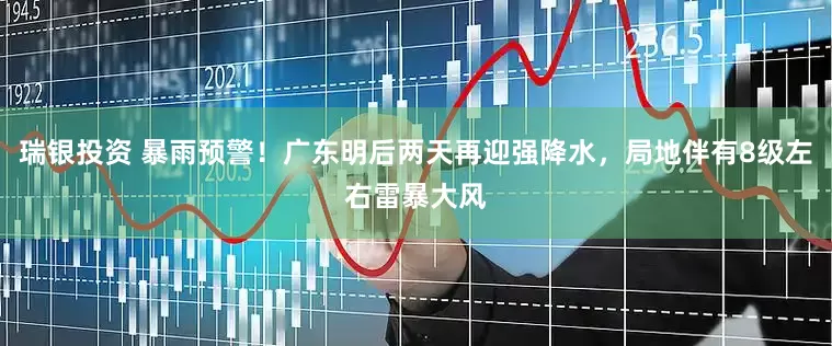 瑞银投资 暴雨预警！广东明后两天再迎强降水，局地伴有8级左右雷暴大风