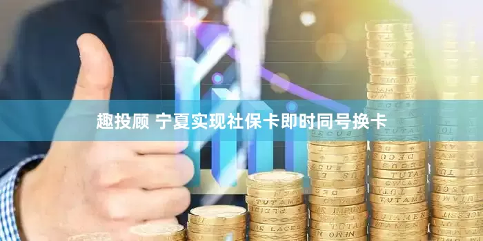 趣投顾 宁夏实现社保卡即时同号换卡