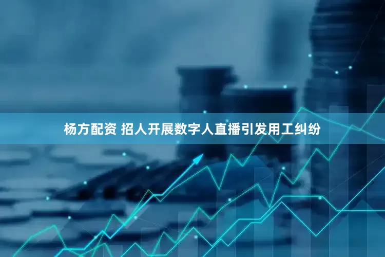 杨方配资 招人开展数字人直播引发用工纠纷
