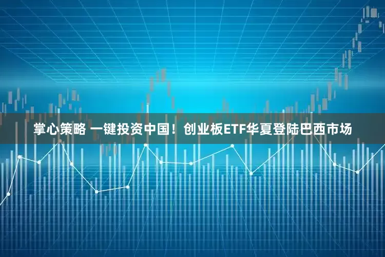 掌心策略 一键投资中国！创业板ETF华夏登陆巴西市场