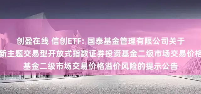 创盈在线 信创ETF: 国泰基金管理有限公司关于国泰国证信息技术创新主题交易型开放式指数证券投资基金二级市场交易价格溢价风险的提示公告
