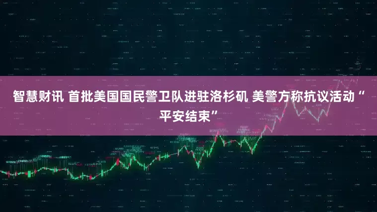 智慧财讯 首批美国国民警卫队进驻洛杉矶 美警方称抗议活动“平安结束”