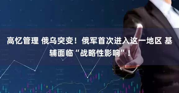 高忆管理 俄乌突变！俄军首次进入这一地区 基辅面临“战略性影响”！