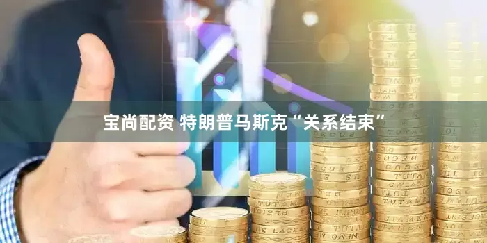 宝尚配资 特朗普马斯克“关系结束”