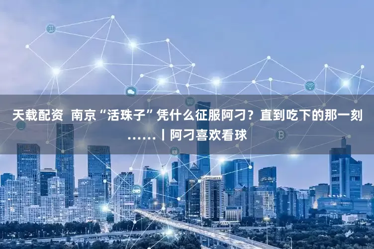天载配资  南京“活珠子”凭什么征服阿刁？直到吃下的那一刻……丨阿刁喜欢看球