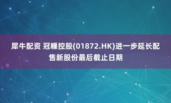 犀牛配资 冠轈控股(01872.HK)进一步延长配售新股份最后截止日期