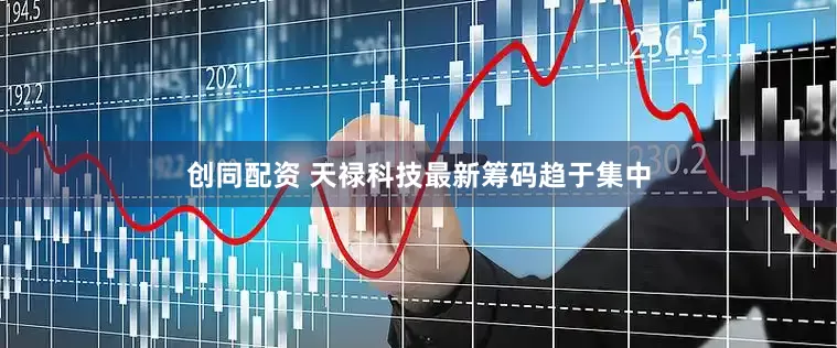 创同配资 天禄科技最新筹码趋于集中