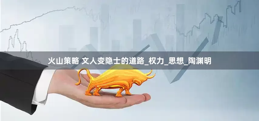火山策略 文人变隐士的道路_权力_思想_陶渊明