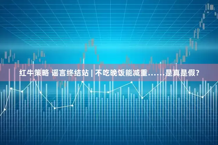 红牛策略 谣言终结站 | 不吃晚饭能减重……是真是假？