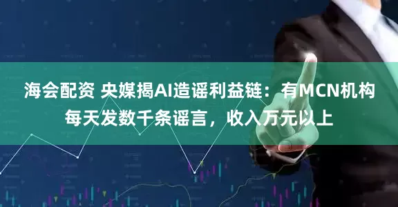 海会配资 央媒揭AI造谣利益链：有MCN机构每天发数千条谣言，收入万元以上