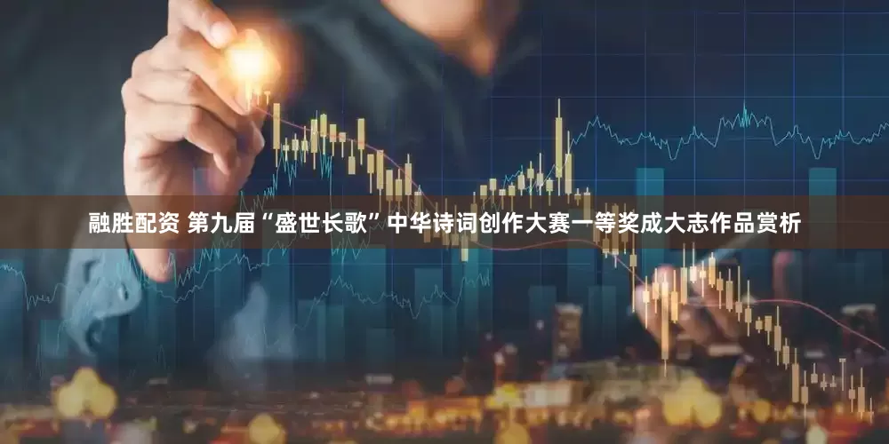 融胜配资 第九届“盛世长歌”中华诗词创作大赛一等奖成大志作品赏析