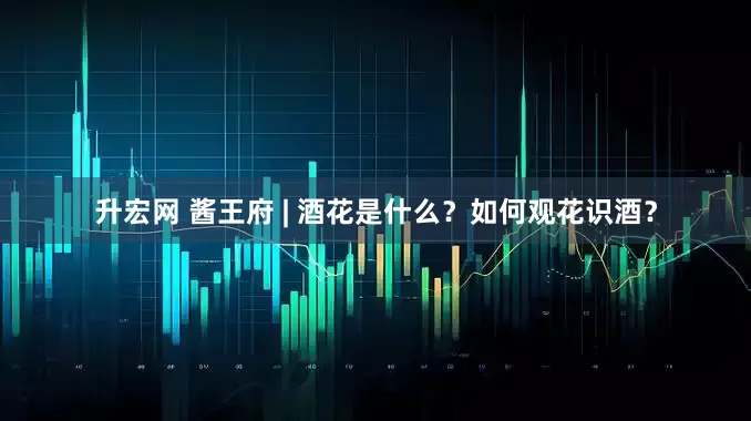 升宏网 酱王府 | 酒花是什么？如何观花识酒？