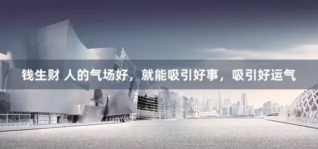 钱生财 人的气场好，就能吸引好事，吸引好运气