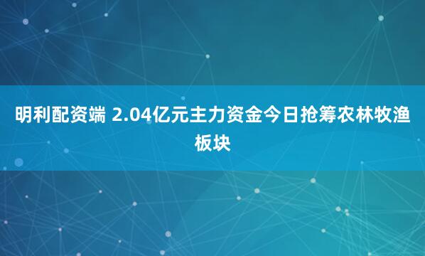 明利配资端 2.04亿元主力资金今日抢筹农林牧渔板块