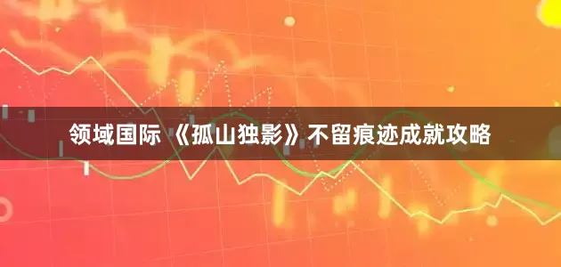 领域国际 《孤山独影》不留痕迹成就攻略