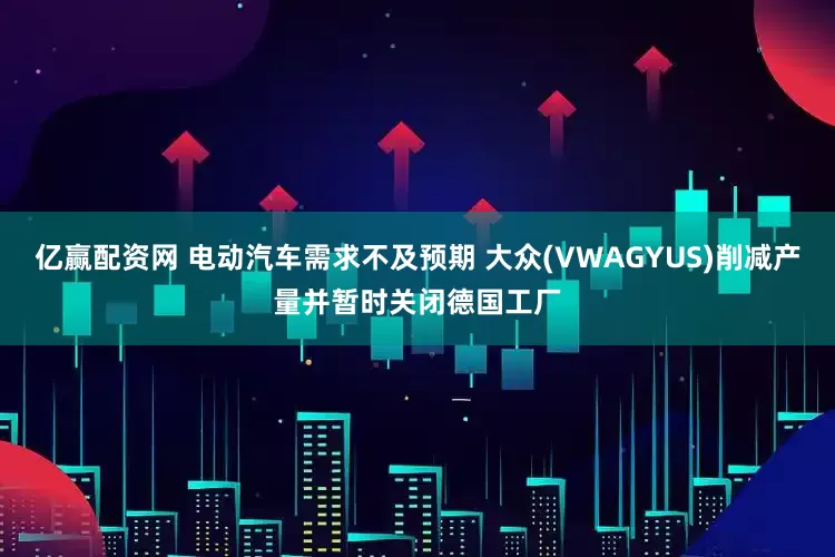 亿赢配资网 电动汽车需求不及预期 大众(VWAGYUS)削减产量并暂时关闭德国工厂