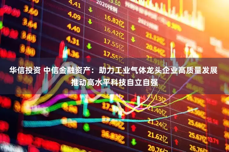 华信投资 中信金融资产：助力工业气体龙头企业高质量发展 推动高水平科技自立自强