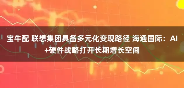 宝牛配 联想集团具备多元化变现路径 海通国际：AI+硬件战略打开长期增长空间