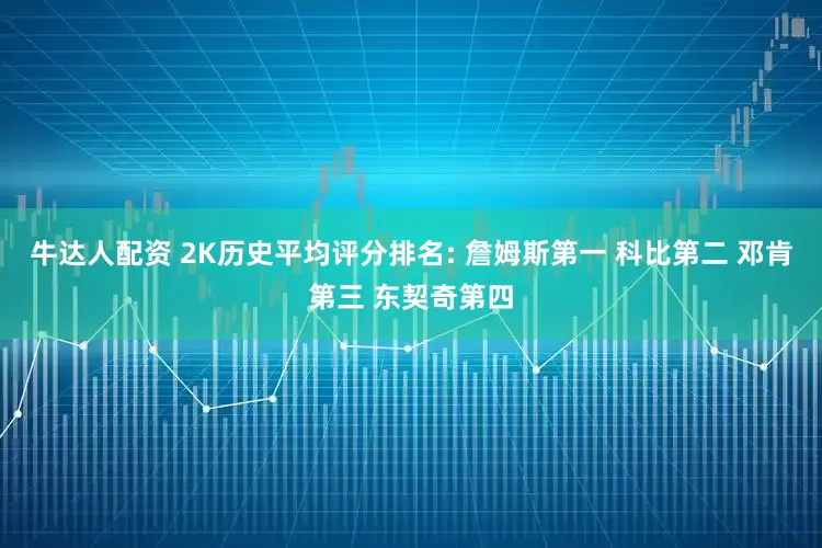 牛达人配资 2K历史平均评分排名: 詹姆斯第一 科比第二 邓肯第三 东契奇第四