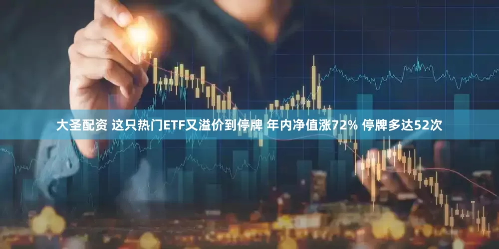 大圣配资 这只热门ETF又溢价到停牌 年内净值涨72% 停牌多达52次