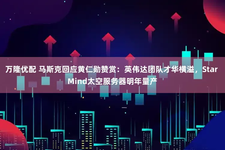 万隆优配 马斯克回应黄仁勋赞赏：英伟达团队才华横溢，Star Mind太空服务器明年量产